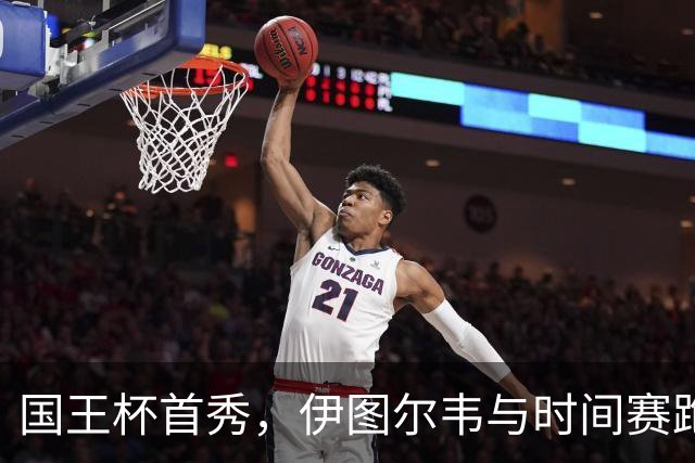 国王杯首秀，伊图尔韦与时间赛跑的逆袭