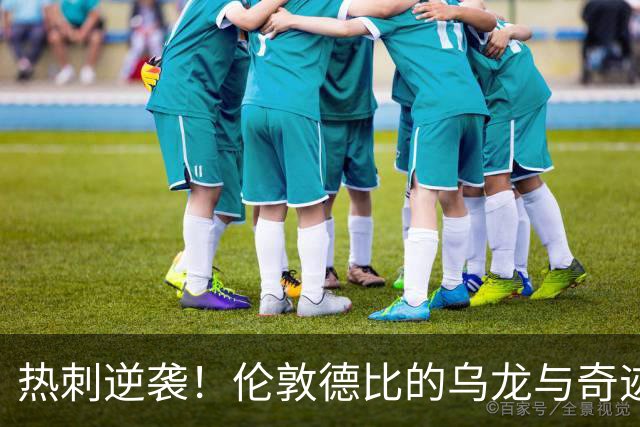 热刺逆袭！伦敦德比的乌龙与奇迹