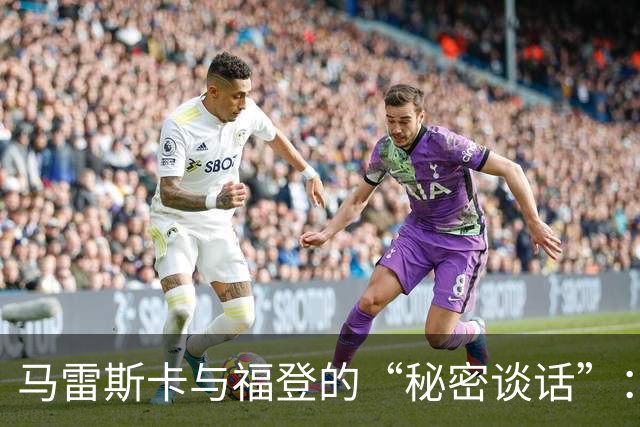马雷斯卡与福登的“秘密谈话”：重塑英格兰的超级球星